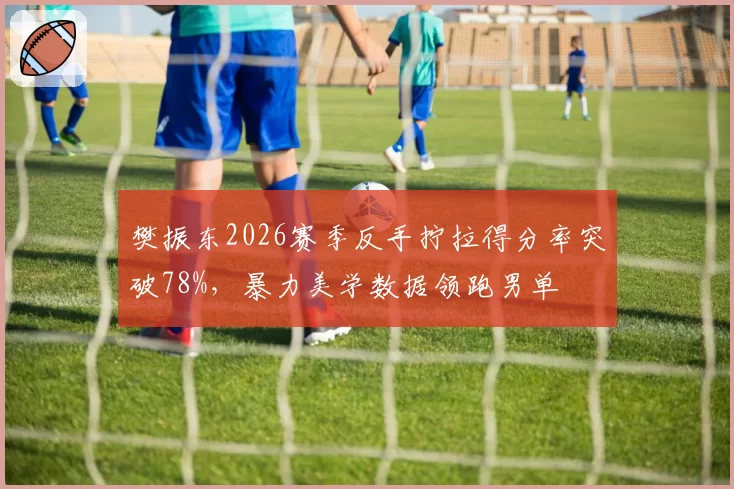 樊振东2026赛季反手拧拉得分率突破78%，暴力美学数据领跑男单
