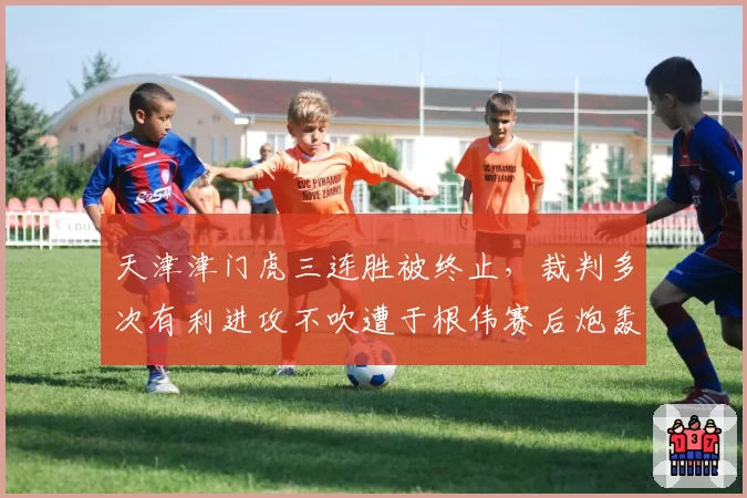 天津津门虎三连胜被终止，裁判多次有利进攻不吹遭于根伟赛后炮轰