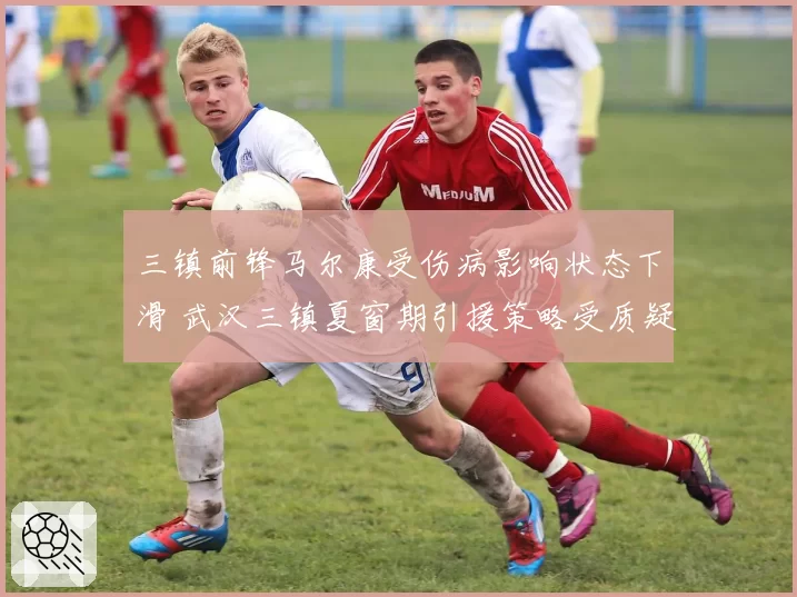 三镇前锋马尔康受伤病影响状态下滑 武汉三镇夏窗期引援策略受质疑
