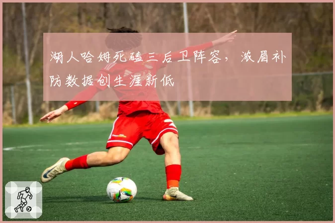 湖人哈姆死磕三后卫阵容,浓眉补防数据创生涯新低