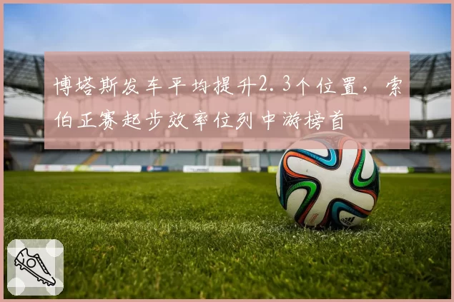 博塔斯发车平均提升2.3个位置，索伯正赛起步效率位列中游榜首