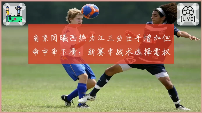 南京同曦西热力江三分出手增加但命中率下滑,新赛季战术选择需权衡