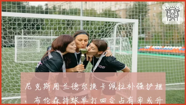 尼克斯用兰德尔换卡佩拉补强护框，布伦森持球单打回合占有率或升至六成