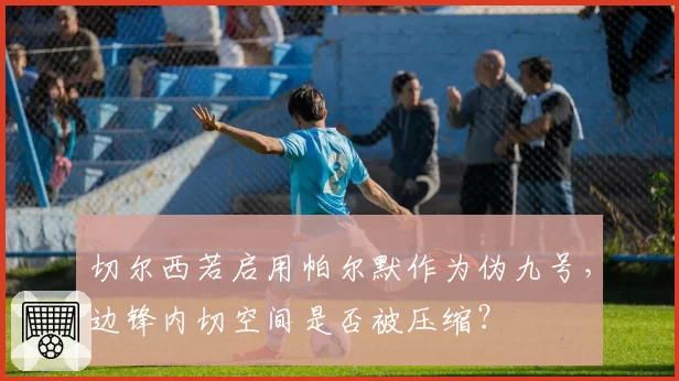 切尔西若启用帕尔默作为伪九号,边锋内切空间是否被压缩?