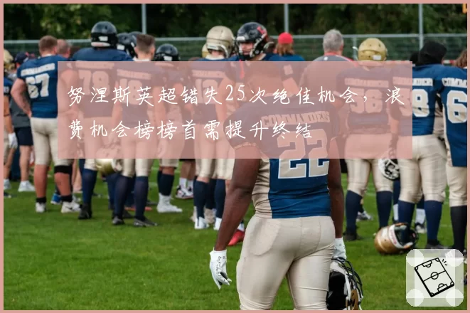 努涅斯英超错失25次绝佳机会,浪费机会榜榜首需提升终结
