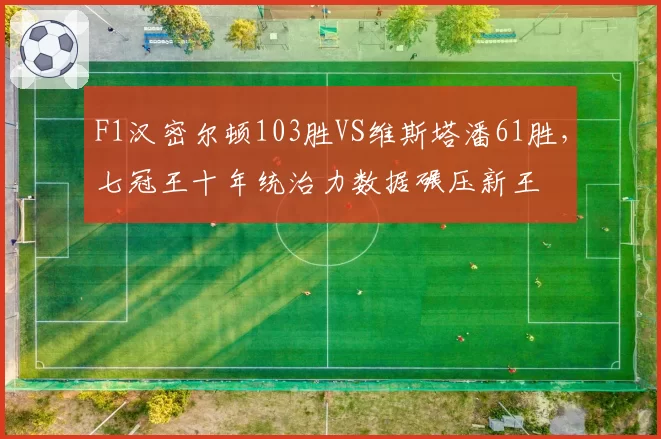 F1汉密尔顿103胜VS维斯塔潘61胜,七冠王十年统治力数据碾压新王