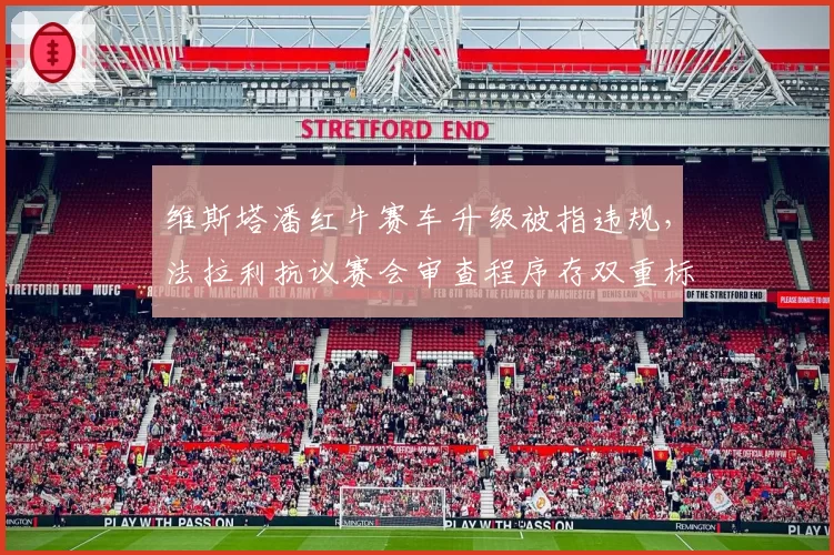 维斯塔潘红牛赛车升级被指违规，法拉利抗议赛会审查程序存双重标准