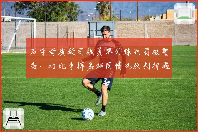 石宇奇质疑司线员界外球判罚被警告,对比李梓嘉相同情况改判待遇不同