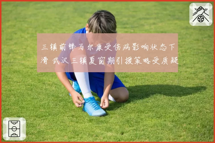 三镇前锋马尔康受伤病影响状态下滑 武汉三镇夏窗期引援策略受质疑