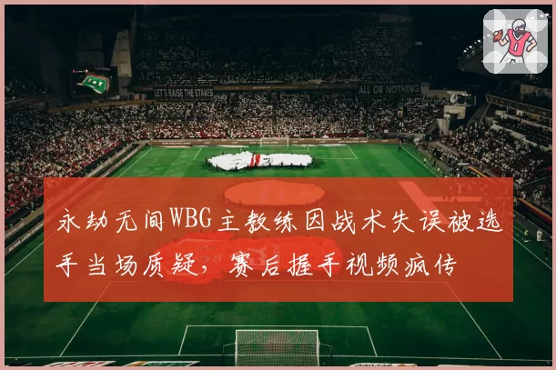 永劫无间WBG主教练因战术失误被选手当场质疑，赛后握手视频疯传