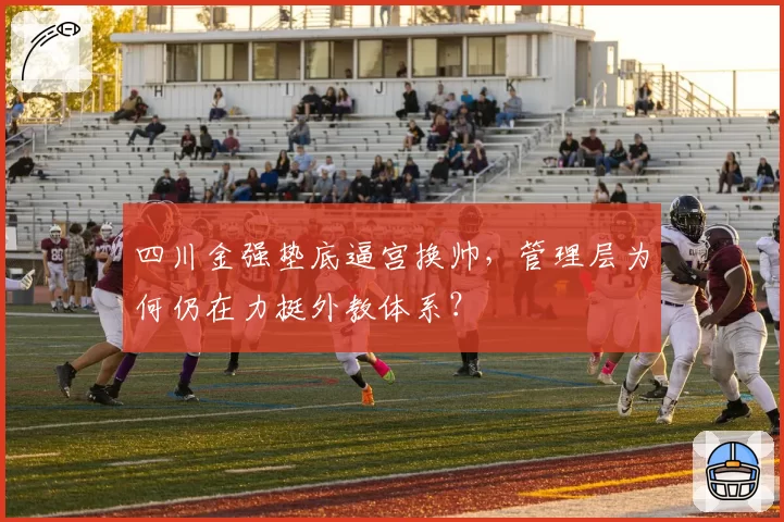 四川金强垫底逼宫换帅,管理层为何仍在力挺外教体系?