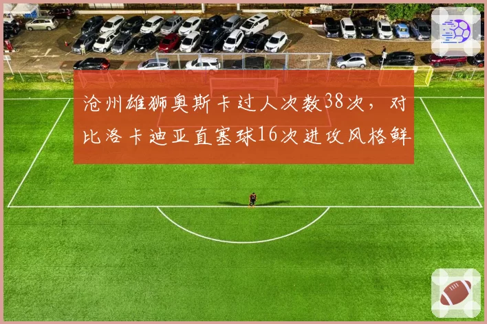沧州雄狮奥斯卡过人次数38次，对比洛卡迪亚直塞球16次进攻风格鲜明对立