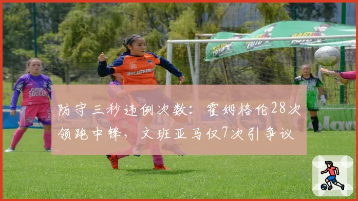 防守三秒违例次数：霍姆格伦28次领跑中锋，文班亚马仅7次引争议