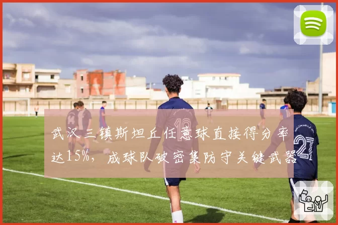武汉三镇斯坦丘任意球直接得分率达15%，成球队破密集防守关键武器