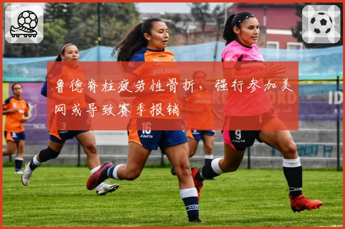 鲁德脊柱疲劳性骨折,强行参加美网或导致赛季报销