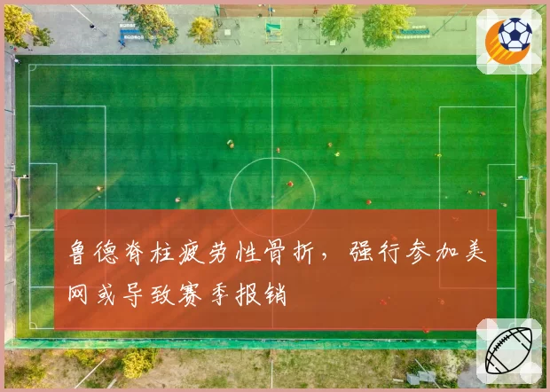 鲁德脊柱疲劳性骨折,强行参加美网或导致赛季报销