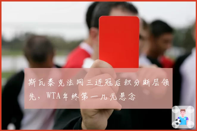 斯瓦泰克法网三连冠后积分断层领先，WTA年终第一几无悬念