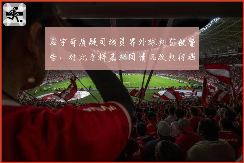 石宇奇质疑司线员界外球判罚被警告，对比李梓嘉相同情况改判待遇不同