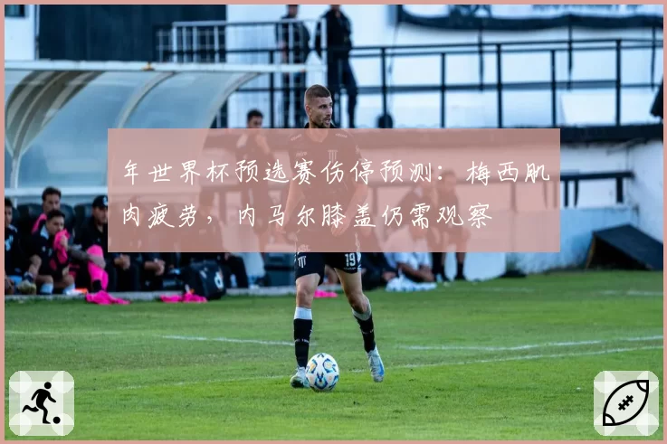 年世界杯预选赛伤停预测：梅西肌肉疲劳，内马尔膝盖仍需观察