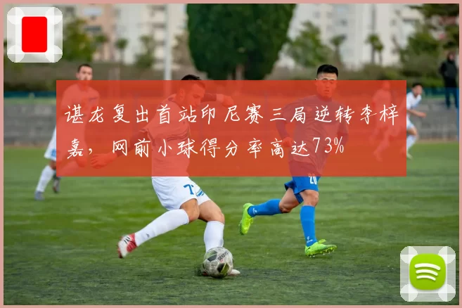 谌龙复出首站印尼赛三局逆转李梓嘉，网前小球得分率高达73%