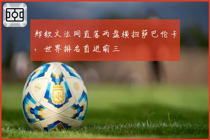郑钦文法网直落两盘横扫萨巴伦卡，世界排名首进前三