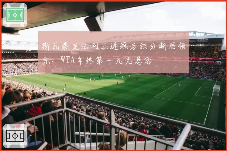 斯瓦泰克法网三连冠后积分断层领先，WTA年终第一几无悬念
