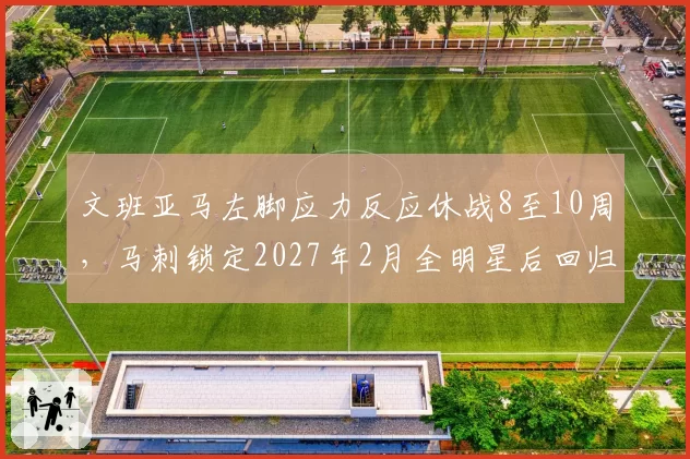 文班亚马左脚应力反应休战8至10周，马刺锁定2027年2月全明星后回归