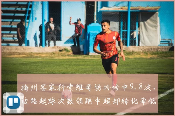 梅州客家科索维奇场均传中9.8次，边路起球次数领跑中超却转化率低