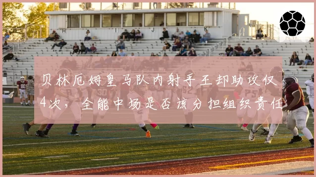 贝林厄姆皇马队内射手王却助攻仅4次，全能中场是否该分担组织责任？