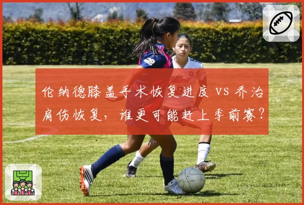 伦纳德膝盖手术恢复进度 vs 乔治肩伤恢复,谁更可能赶上季前赛?