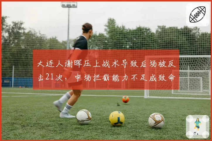 大连人谢晖压上战术导致后场被反击21次,中场拦截能力不足成致命短板?