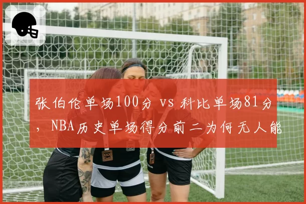 张伯伦单场100分 vs 科比单场81分,NBA历史单场得分前二为何无人能破?