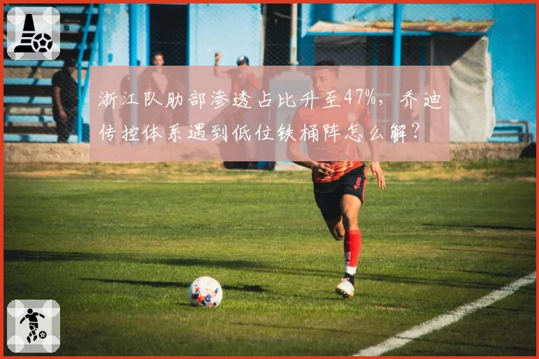 浙江队肋部渗透占比升至47%，乔迪传控体系遇到低位铁桶阵怎么解？