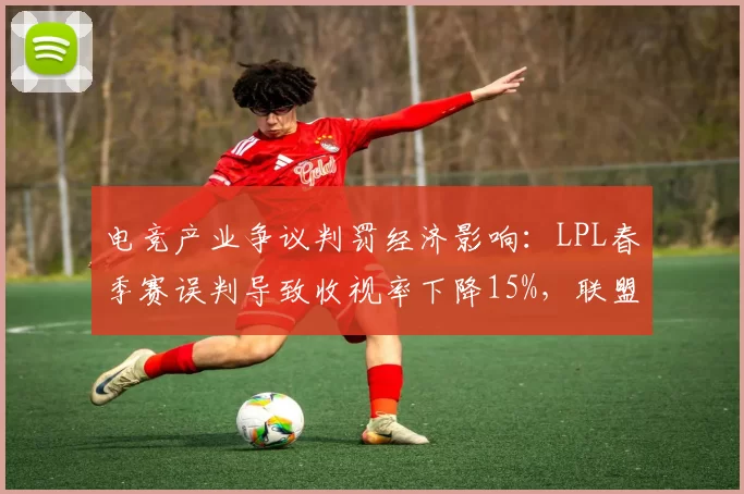 电竞产业争议判罚经济影响:LPL春季赛误判导致收视率下降15%,联盟拟引入第三方仲裁