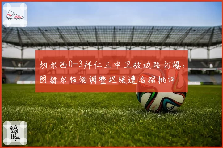 切尔西0-3拜仁三中卫被边路打爆,图赫尔临场调整迟缓遭名宿批评