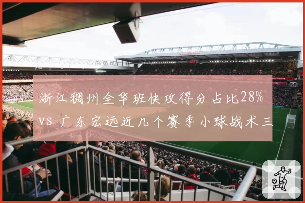 浙江稠州全华班快攻得分占比28% vs 广东宏远近几个赛季小球战术三分出手占比45%,风格演化路径比较