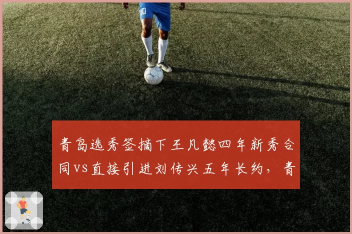 青岛选秀签摘下王凡懿四年新秀合同vs直接引进刘传兴五年长约，青年军内线建队路径分岔