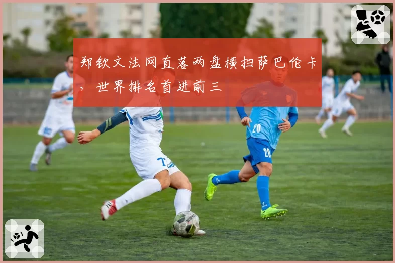 郑钦文法网直落两盘横扫萨巴伦卡，世界排名首进前三