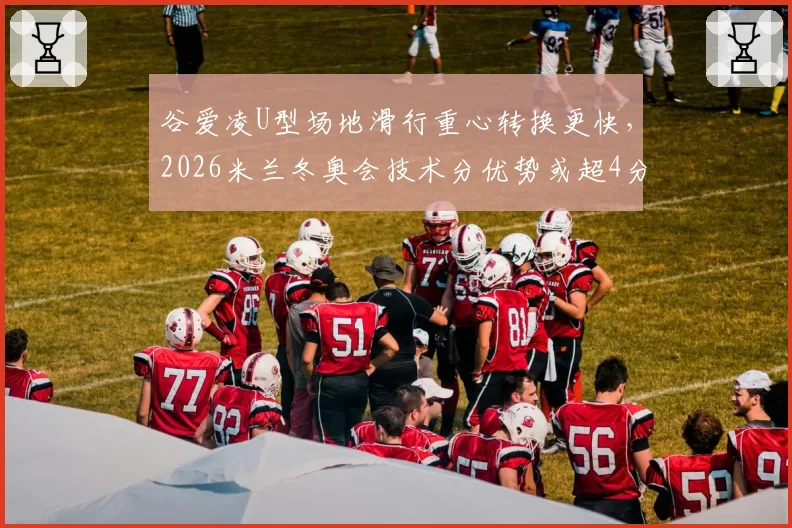 谷爱凌U型场地滑行重心转换更快,2026米兰冬奥会技术分优势或超4分