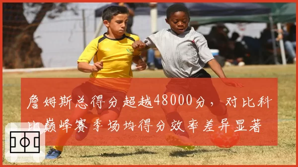 詹姆斯总得分超越48000分,对比科比巅峰赛季场均得分效率差异显著