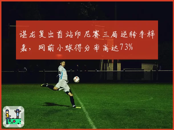 谌龙复出首站印尼赛三局逆转李梓嘉,网前小球得分率高达73%