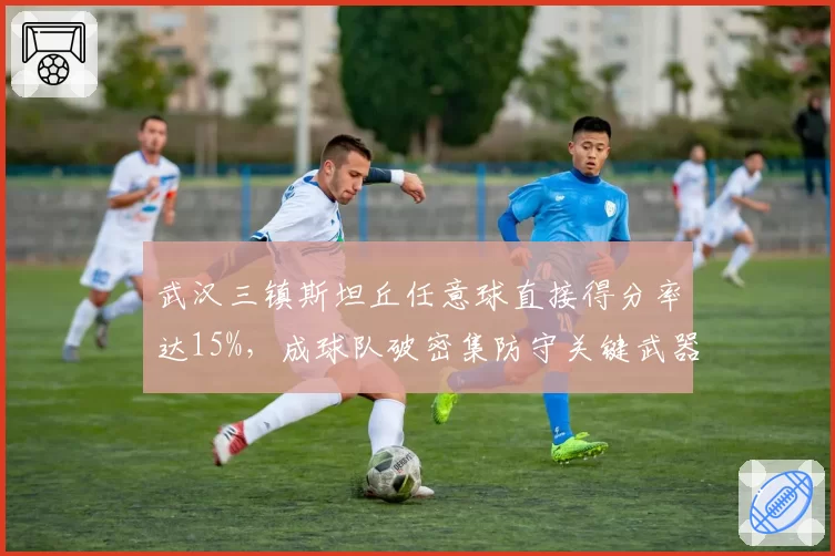 武汉三镇斯坦丘任意球直接得分率达15%，成球队破密集防守关键武器