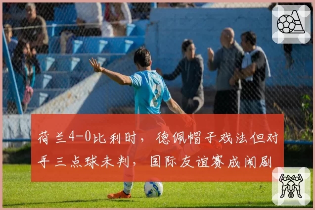 荷兰4-0比利时，德佩帽子戏法但对手三点球未判，国际友谊赛成闹剧