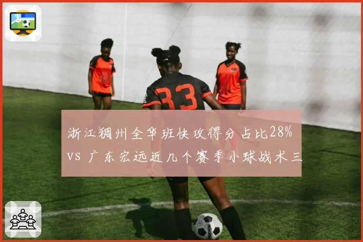 浙江稠州全华班快攻得分占比28% vs 广东宏远近几个赛季小球战术三分出手占比45%,风格演化路径比较